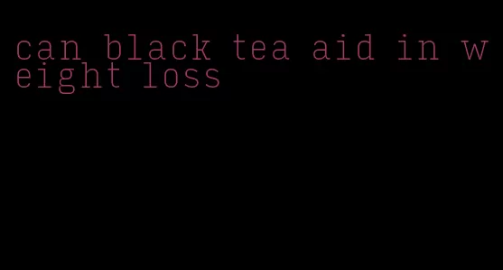 can black tea aid in weight loss