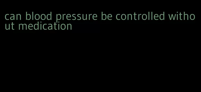 can blood pressure be controlled without medication