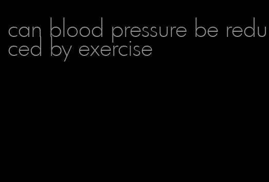 can blood pressure be reduced by exercise