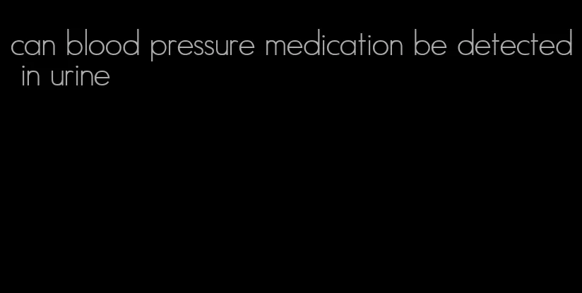 can blood pressure medication be detected in urine