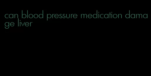 can blood pressure medication damage liver