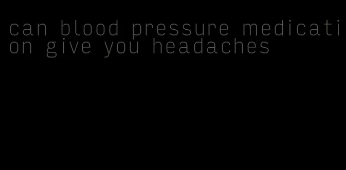 can blood pressure medication give you headaches