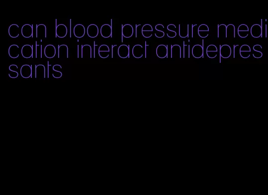 can blood pressure medication interact antidepressants