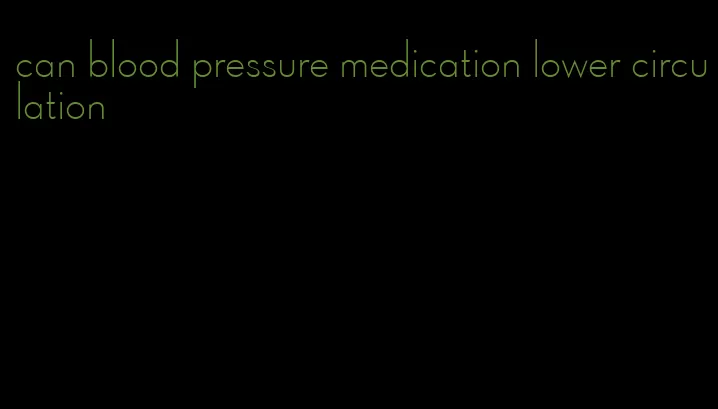 can blood pressure medication lower circulation