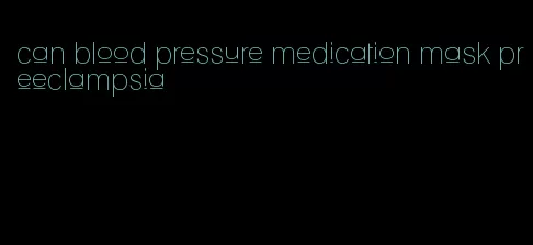 can blood pressure medication mask preeclampsia