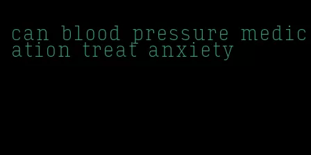 can blood pressure medication treat anxiety