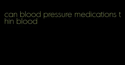 can blood pressure medications thin blood