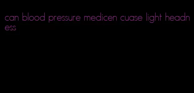 can blood pressure medicen cuase light headness