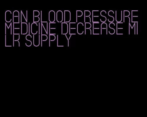 can blood pressure medicine decrease milk supply