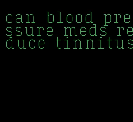 can blood pressure meds reduce tinnitus