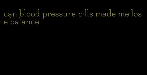 can blood pressure pills made me lose balance