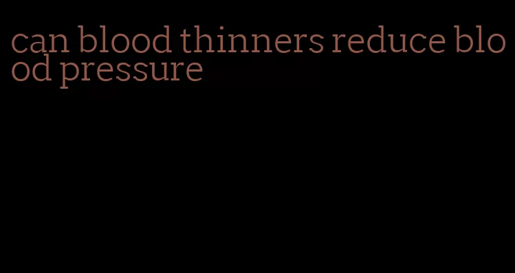 can blood thinners reduce blood pressure