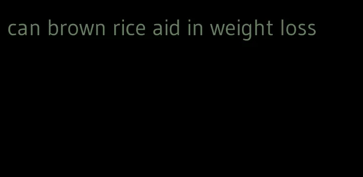 can brown rice aid in weight loss