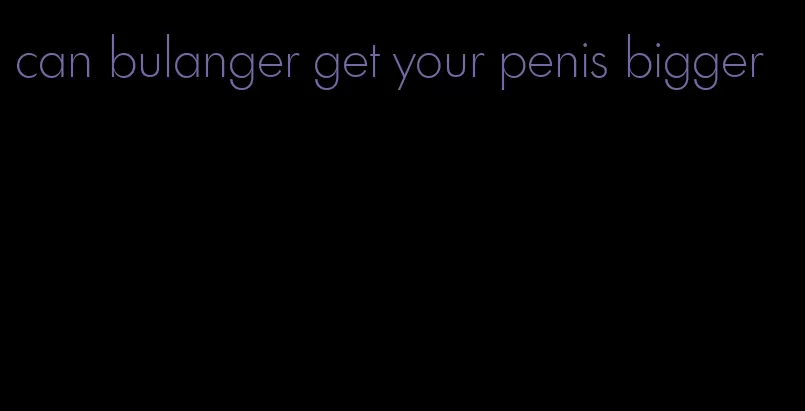 can bulanger get your penis bigger