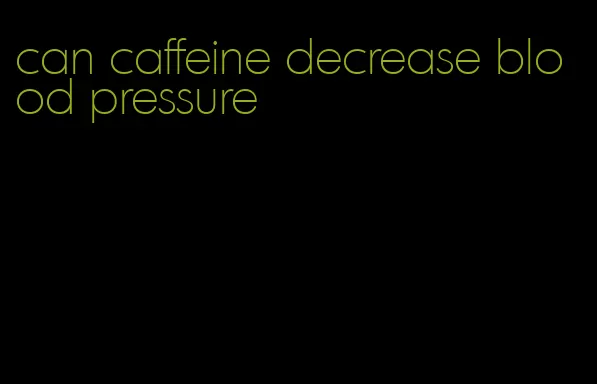 can caffeine decrease blood pressure