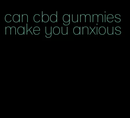 can cbd gummies make you anxious