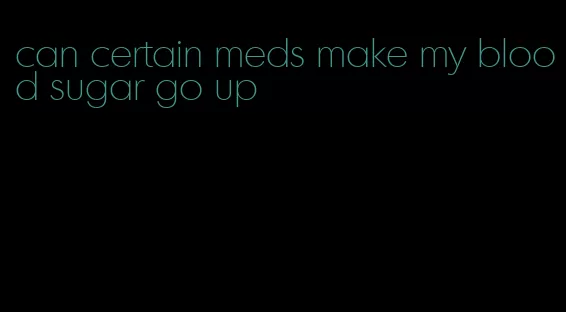 can certain meds make my blood sugar go up