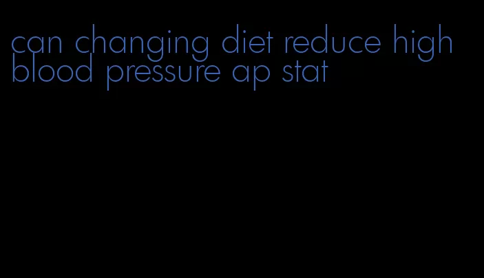 can changing diet reduce high blood pressure ap stat