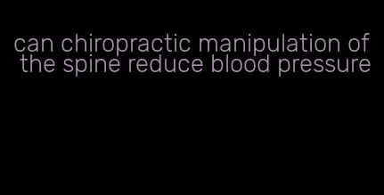 can chiropractic manipulation of the spine reduce blood pressure