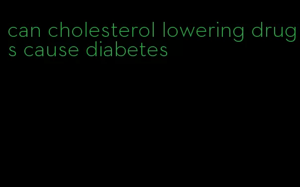 can cholesterol lowering drugs cause diabetes