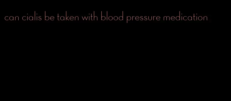 can cialis be taken with blood pressure medication