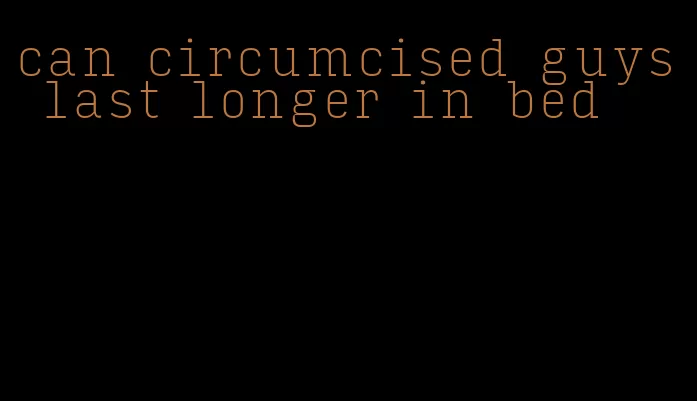 can circumcised guys last longer in bed