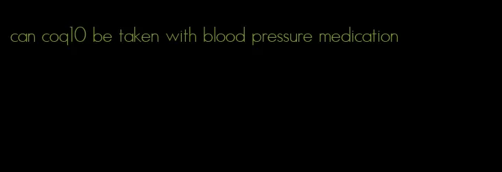 can coq10 be taken with blood pressure medication