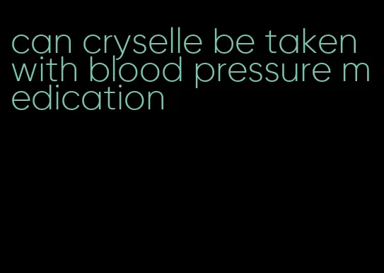 can cryselle be taken with blood pressure medication