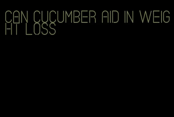 can cucumber aid in weight loss