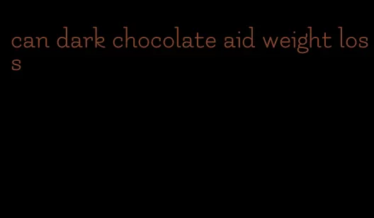 can dark chocolate aid weight loss