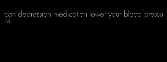 can depression medication lower your blood pressure