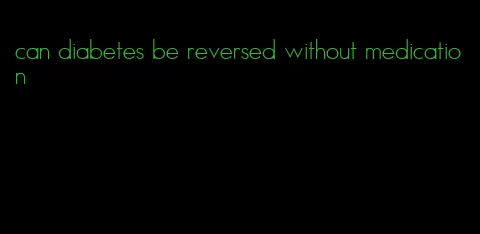 can diabetes be reversed without medication