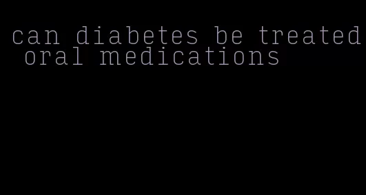 can diabetes be treated oral medications