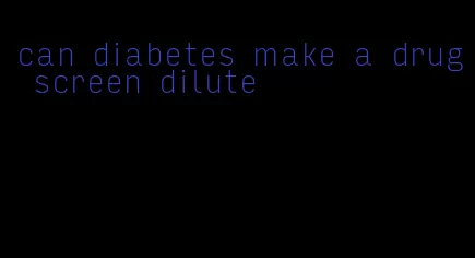 can diabetes make a drug screen dilute