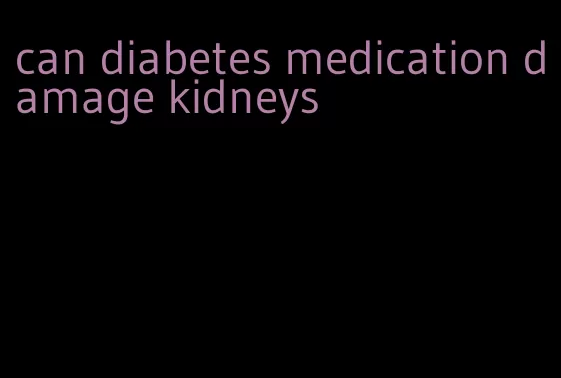 can diabetes medication damage kidneys