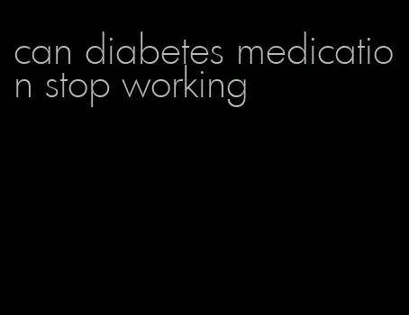 can diabetes medication stop working