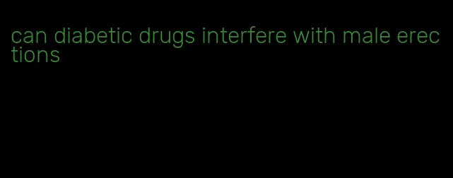 can diabetic drugs interfere with male erections