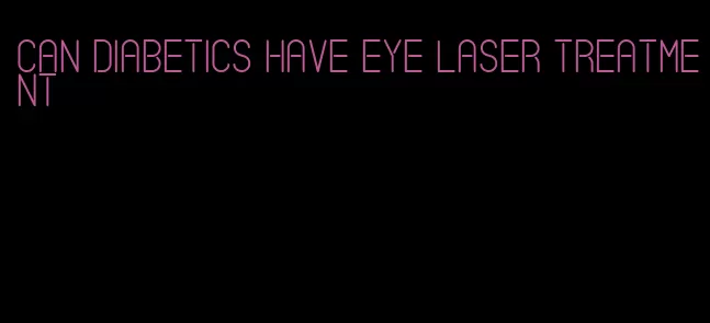 can diabetics have eye laser treatment