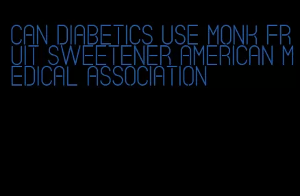 can diabetics use monk fruit sweetener american medical association