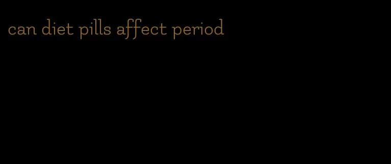 can diet pills affect period