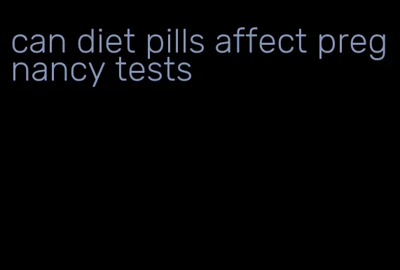 can diet pills affect pregnancy tests