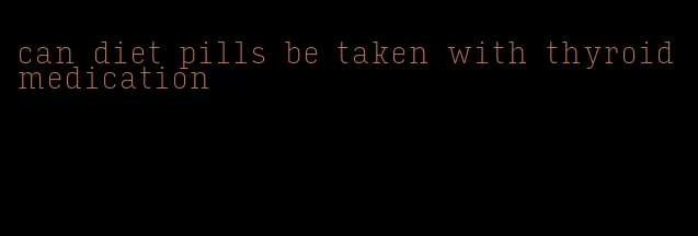 can diet pills be taken with thyroid medication
