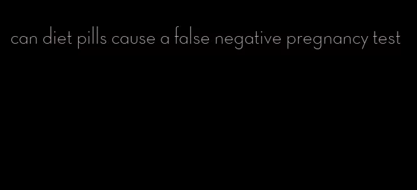 can diet pills cause a false negative pregnancy test