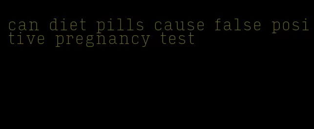 can diet pills cause false positive pregnancy test