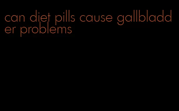 can diet pills cause gallbladder problems