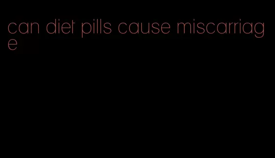 can diet pills cause miscarriage