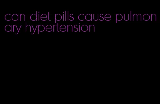 can diet pills cause pulmonary hypertension