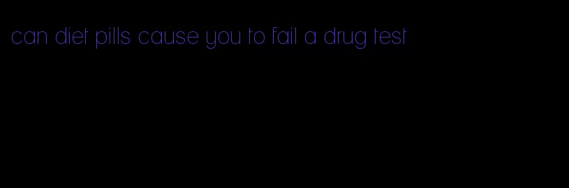 can diet pills cause you to fail a drug test