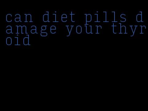 can diet pills damage your thyroid