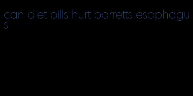 can diet pills hurt barretts esophagus